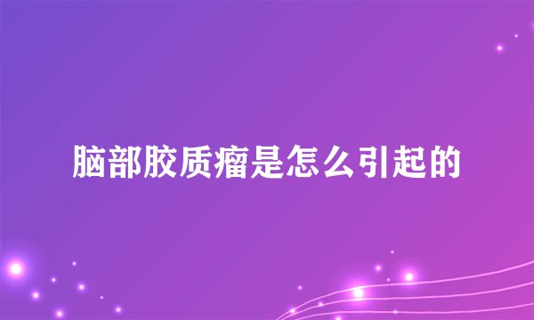脑部胶质瘤是怎么引起的