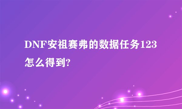 DNF安祖赛弗的数据任务123怎么得到?