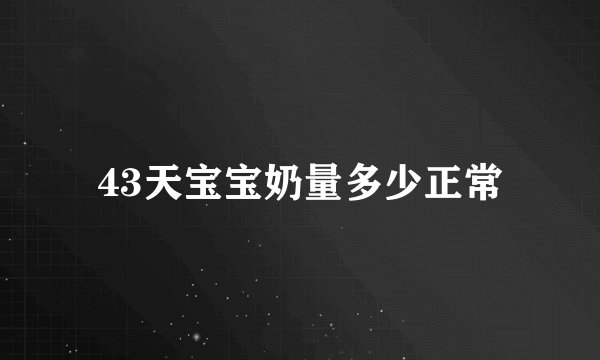 43天宝宝奶量多少正常
