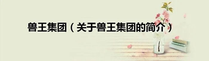 兽王集团（关于兽王集团的简介）