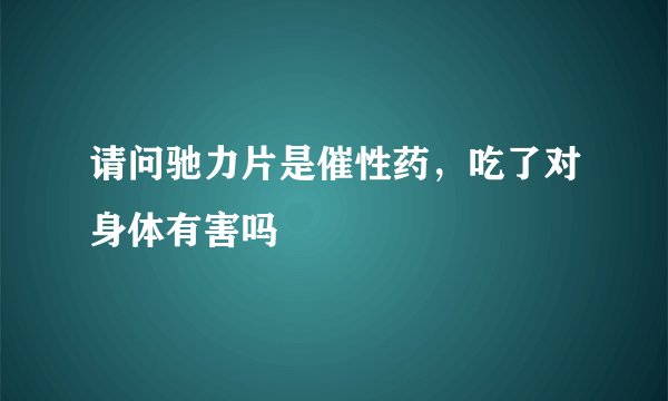 请问驰力片是催性药,吃了对身体有害吗