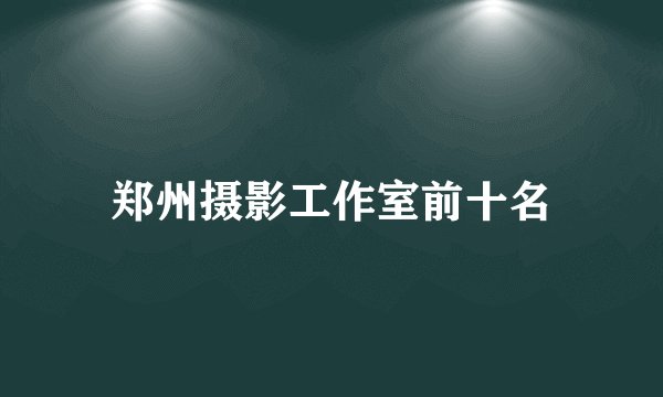 郑州摄影工作室前十名