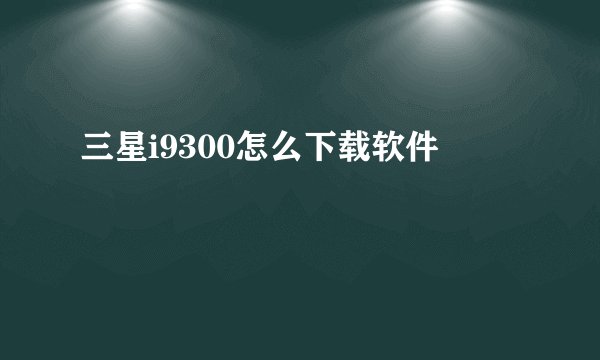 三星i9300怎么下载软件
