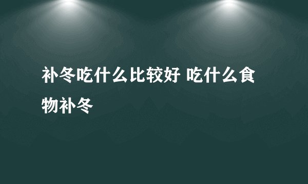 补冬吃什么比较好 吃什么食物补冬