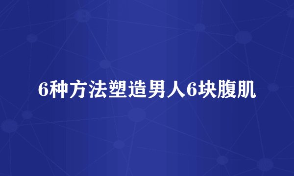 6种方法塑造男人6块腹肌