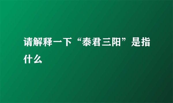 请解释一下“泰君三阳”是指什么 