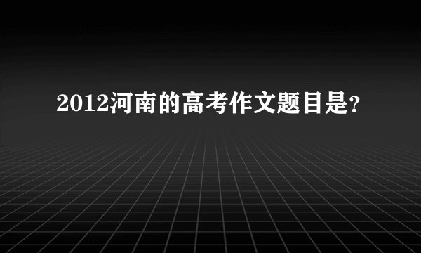 2012河南的高考作文题目是？