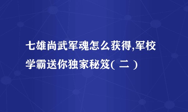 七雄尚武军魂怎么获得,军校学霸送你独家秘笈( 二 )