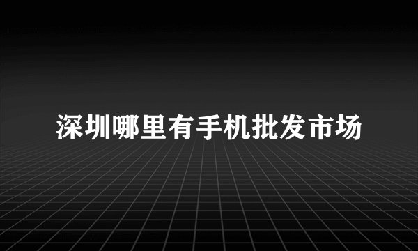 深圳哪里有手机批发市场