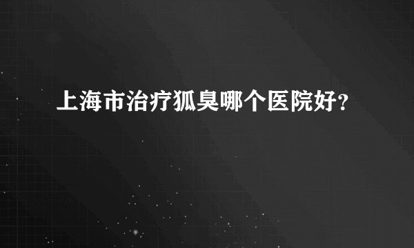 上海市治疗狐臭哪个医院好？