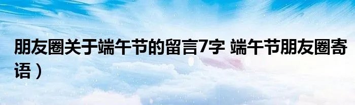 朋友圈关于端午节的留言7字 端午节朋友圈寄语）