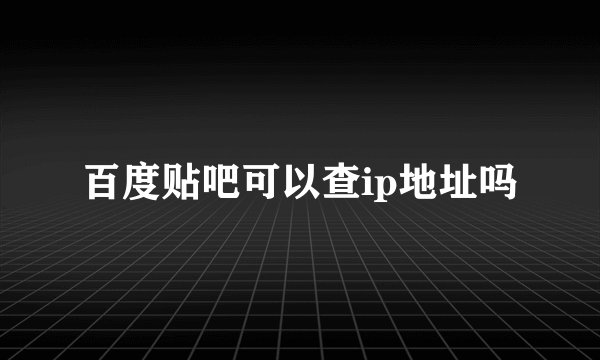 百度贴吧可以查ip地址吗