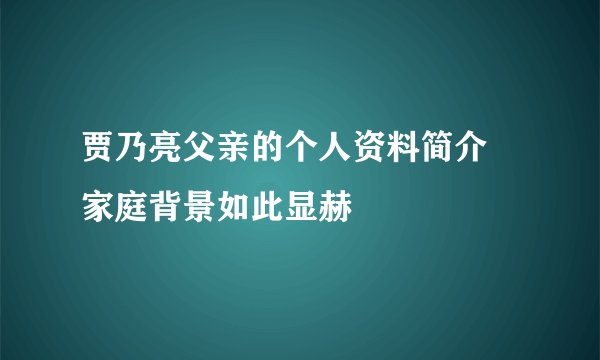 贾乃亮父亲的个人资料简介 家庭背景如此显赫