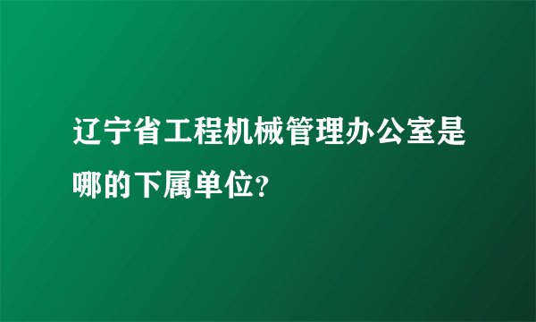 辽宁省工程机械管理办公室是哪的下属单位？