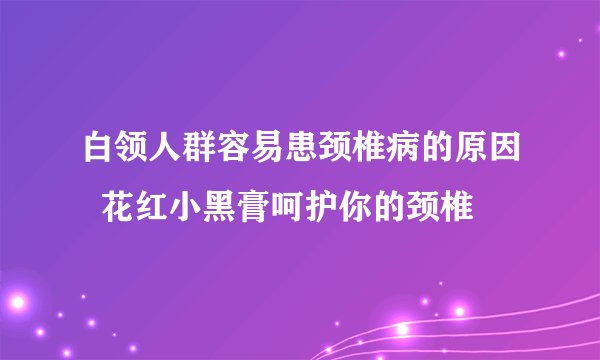 白领人群容易患颈椎病的原因  花红小黑膏呵护你的颈椎