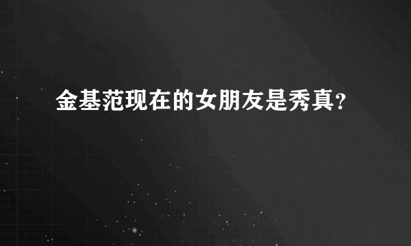 金基范现在的女朋友是秀真？