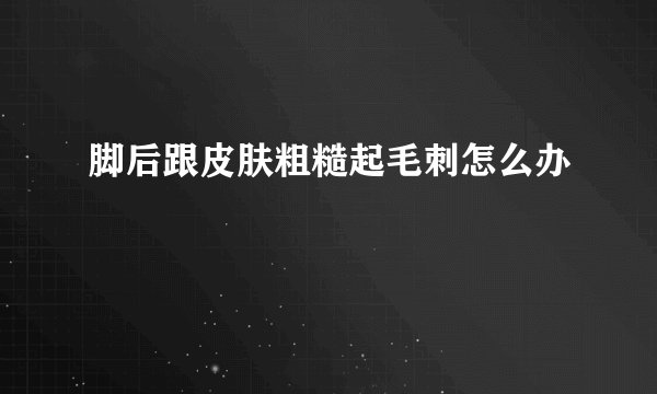 脚后跟皮肤粗糙起毛刺怎么办