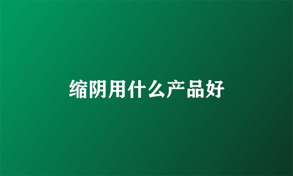 缩阴用什么产品好