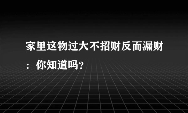 家里这物过大不招财反而漏财：你知道吗？