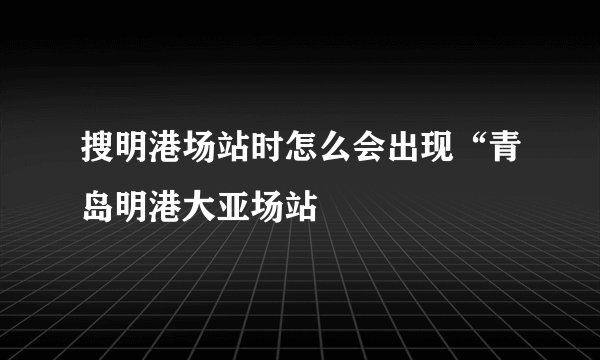 搜明港场站时怎么会出现“青岛明港大亚场站