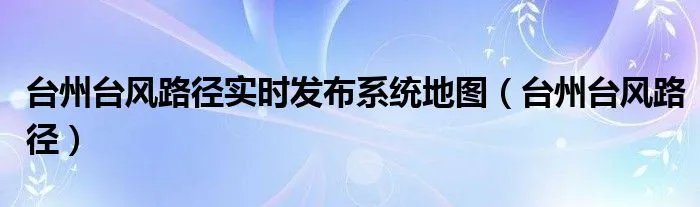 台州台风路径实时发布系统地图（台州台风路径）