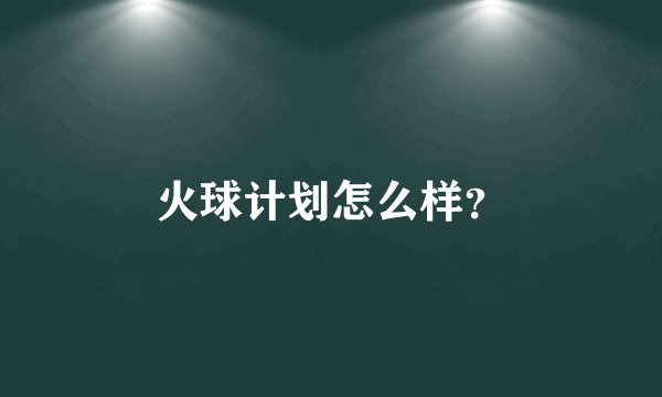 火球计划怎么样?