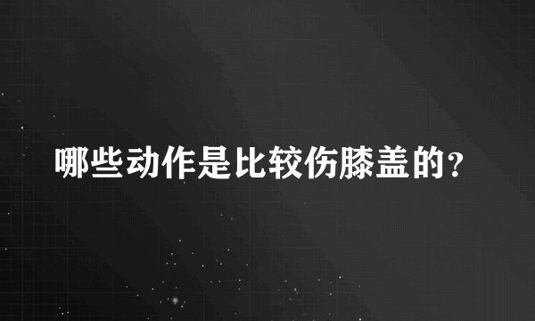 哪些动作是比较伤膝盖的？