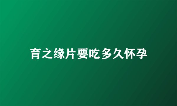 育之缘片要吃多久怀孕