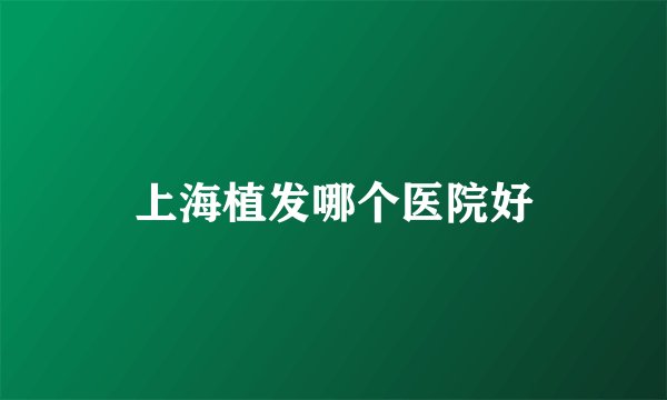 上海植发哪个医院好