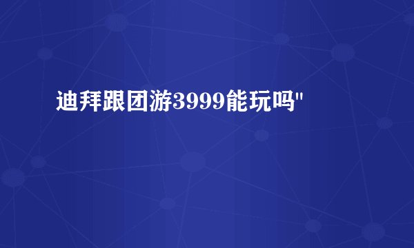 迪拜跟团游3999能玩吗