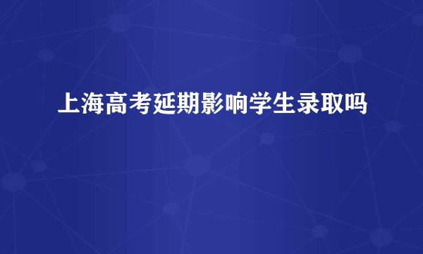 上海高考延期影响学生录取吗