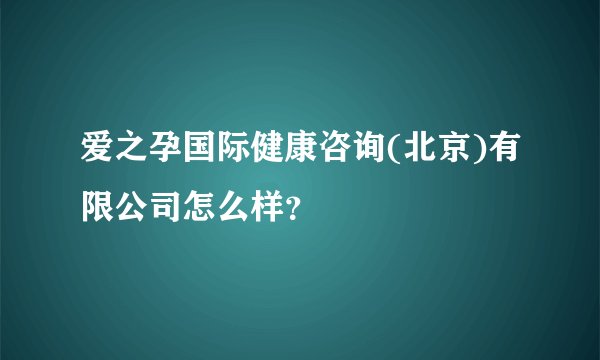爱之孕国际健康咨询(北京)有限公司怎么样？