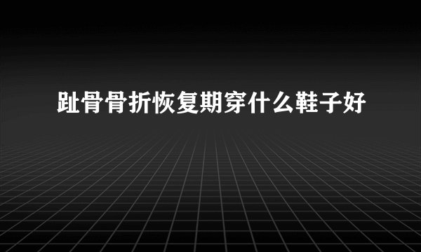 趾骨骨折恢复期穿什么鞋子好