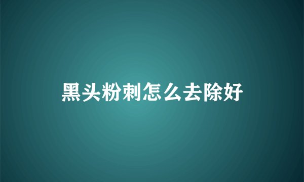 黑头粉刺怎么去除好