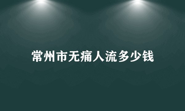 常州市无痛人流多少钱