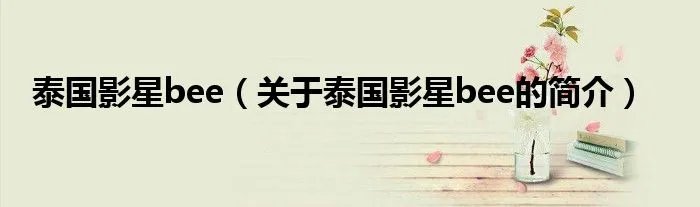 泰国影星bee（关于泰国影星bee的简介）