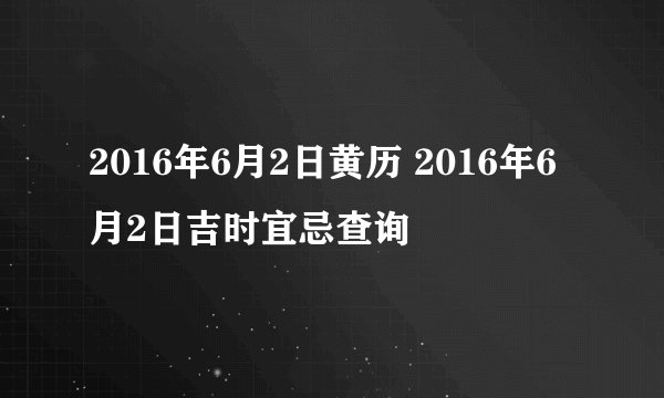 2016年6月2日黄历 2016年6月2日吉时宜忌查询