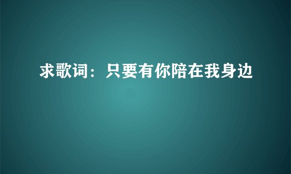 求歌词：只要有你陪在我身边