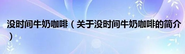 没时间牛奶咖啡（关于没时间牛奶咖啡的简介）