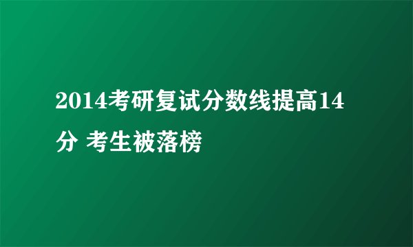 2014考研复试分数线提高14分 考生被落榜