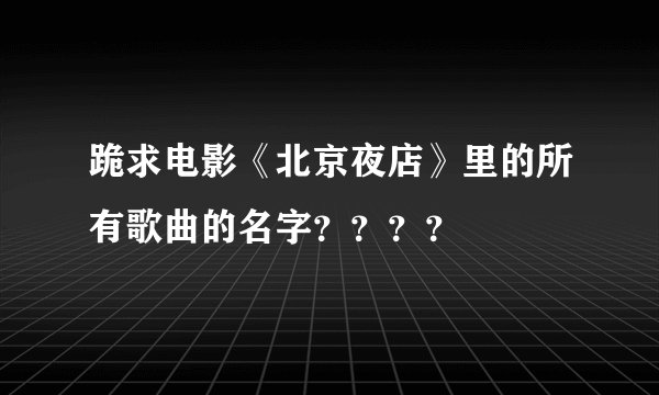 跪求电影《北京夜店》里的所有歌曲的名字？？？？