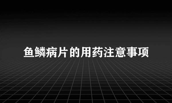 鱼鳞病片的用药注意事项