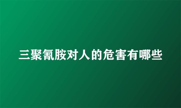 三聚氰胺对人的危害有哪些