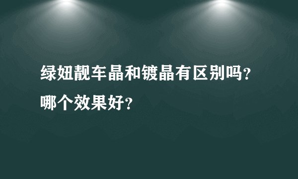 绿妞靓车晶和镀晶有区别吗?哪个效果好?