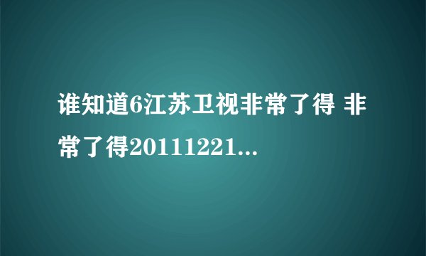 谁知道6江苏卫视非常了得 非常了得20111221 非常了得的播出时间？非常了得？