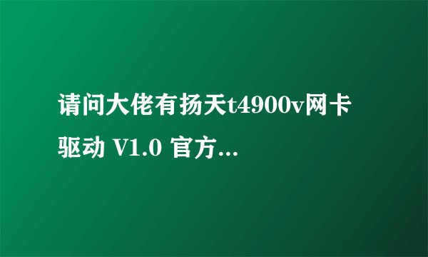 请问大佬有扬天t4900v网卡驱动 V1.0 官方版软件百度云资源吗