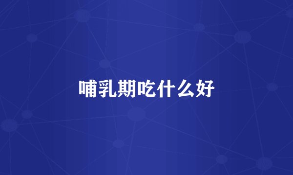 哺乳期吃什么好