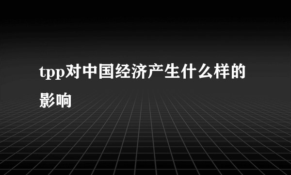 tpp对中国经济产生什么样的影响