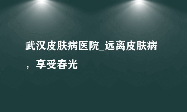 武汉皮肤病医院_远离皮肤病，享受春光