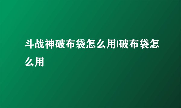 斗战神破布袋怎么用|破布袋怎么用